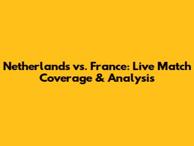 Netherlands vs. France: Live Match Coverage & Analysis