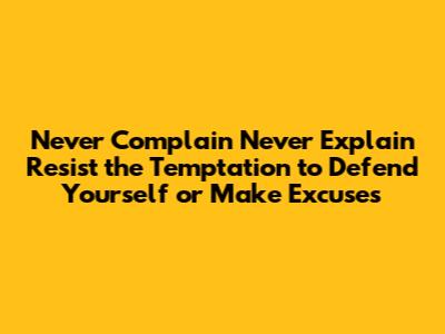 Never Complain Never Explain Resist the Temptation to Defend Yourself or Make Excuses