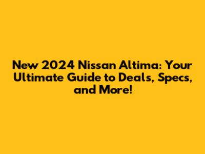 New 2024 Nissan Altima: Your Ultimate Guide to Deals, Specs, and More!