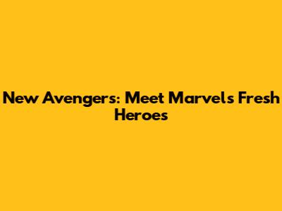 New Avengers: Meet Marvel's Fresh Heroes
