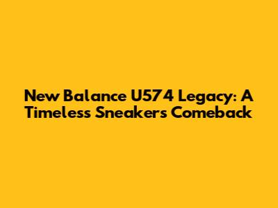 New Balance U574 Legacy: A Timeless Sneaker's Comeback