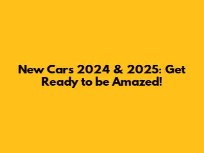 New Cars 2024 & 2025: Get Ready to be Amazed!