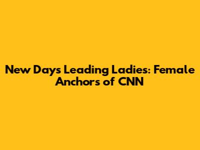 New Day's Leading Ladies: Female Anchors of CNN
