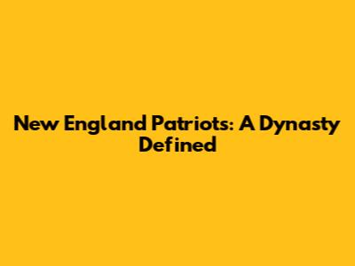 New England Patriots: A Dynasty Defined