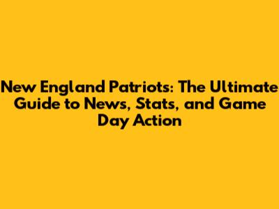 New England Patriots: The Ultimate Guide to News, Stats, and Game Day Action