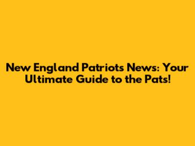New England Patriots News: Your Ultimate Guide to the Pats!