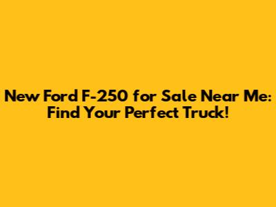 New Ford F-250 for Sale Near Me: Find Your Perfect Truck!