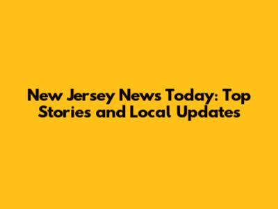 New Jersey News Today: Top Stories and Local Updates