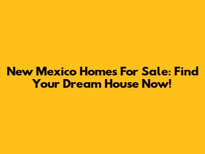 New Mexico Homes For Sale: Find Your Dream House Now!