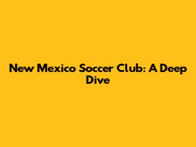 New Mexico Soccer Club: A Deep Dive