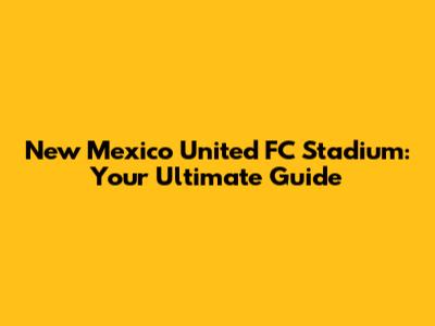 New Mexico United FC Stadium: Your Ultimate Guide