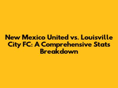 New Mexico United vs. Louisville City FC: A Comprehensive Stats Breakdown
