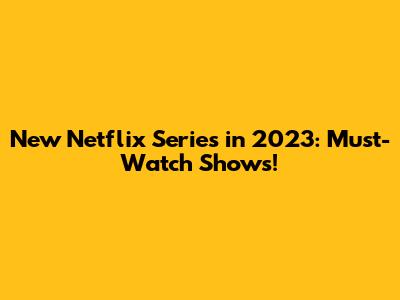 New Netflix Series in 2023: Must-Watch Shows!