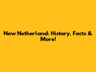 New Netherland: History, Facts & More!