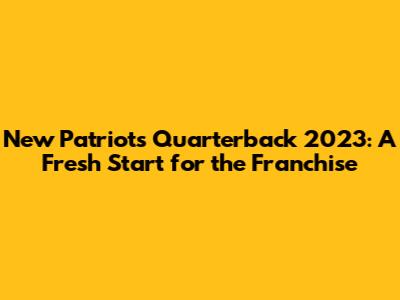 New Patriots Quarterback 2023: A Fresh Start for the Franchise