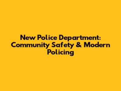New Police Department: Community Safety & Modern Policing