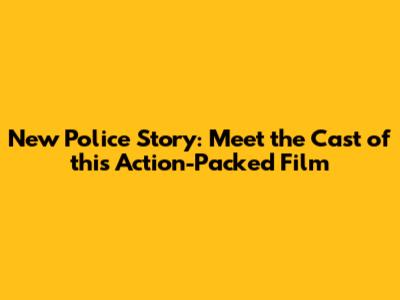 New Police Story: Meet the Cast of this Action-Packed Film