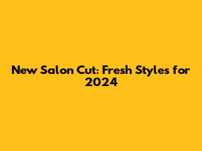 New Salon Cut: Fresh Styles for 2024