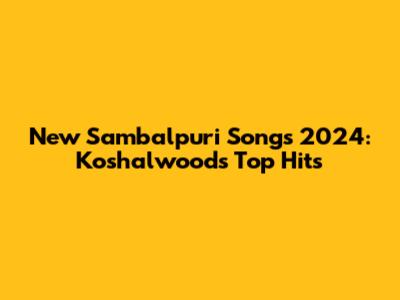 New Sambalpuri Songs 2024: Koshalwood's Top Hits