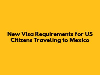 New Visa Requirements for US Citizens Traveling to Mexico