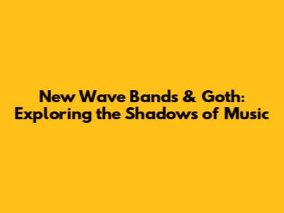 New Wave Bands & Goth: Exploring the Shadows of Music