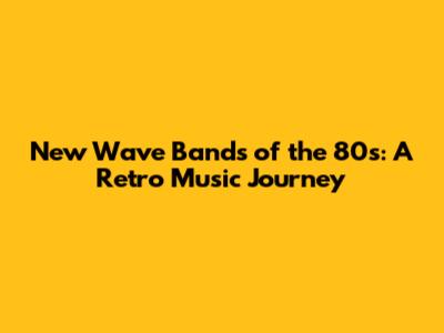 New Wave Bands of the 80s: A Retro Music Journey