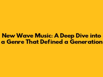 New Wave Music: A Deep Dive into a Genre That Defined a Generation