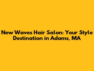 New Waves Hair Salon: Your Style Destination in Adams, MA