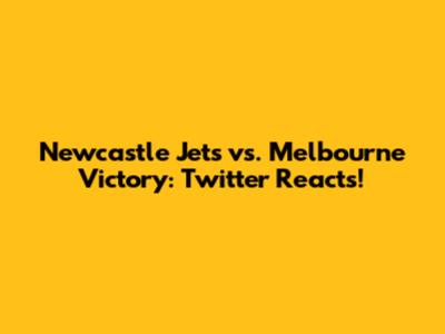 Newcastle Jets vs. Melbourne Victory: Twitter Reacts!