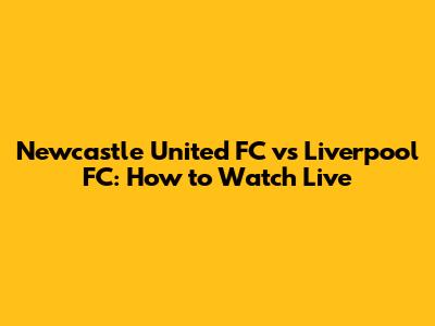 Newcastle United FC vs Liverpool FC: How to Watch Live
