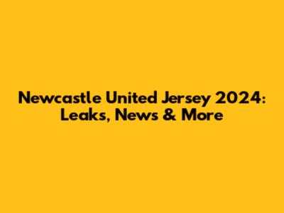 Newcastle United Jersey 2024: Leaks, News & More