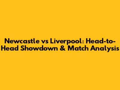Newcastle vs Liverpool: Head-to-Head Showdown & Match Analysis