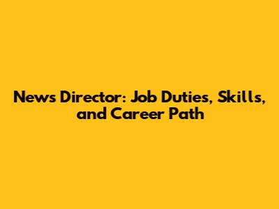 News Director: Job Duties, Skills, and Career Path