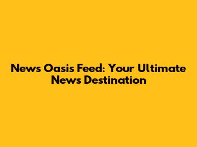 News Oasis Feed: Your Ultimate News Destination