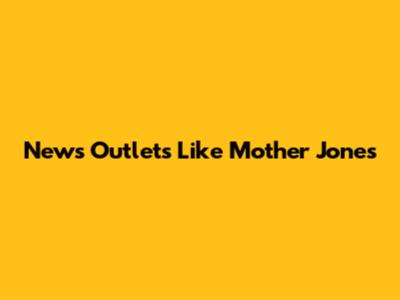 News Outlets Like Mother Jones