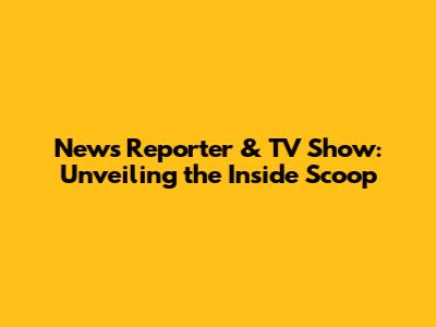 News Reporter & TV Show: Unveiling the Inside Scoop