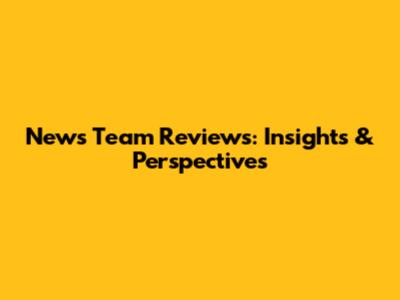 News Team Reviews: Insights & Perspectives