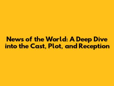 News of the World: A Deep Dive into the Cast, Plot, and Reception