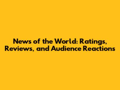 News of the World: Ratings, Reviews, and Audience Reactions
