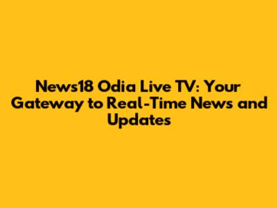 News18 Odia Live TV: Your Gateway to Real-Time News and Updates