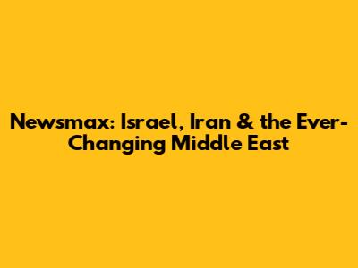 Newsmax: Israel, Iran & the Ever-Changing Middle East