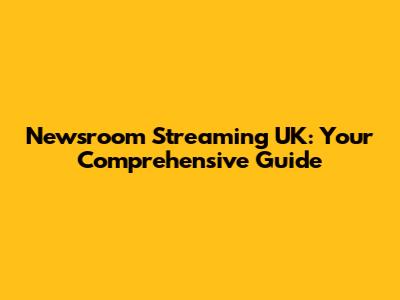 Newsroom Streaming UK: Your Comprehensive Guide