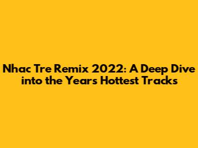 Nhac Tre Remix 2022: A Deep Dive into the Year's Hottest Tracks