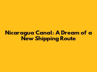 Nicaragua Canal: A Dream of a New Shipping Route