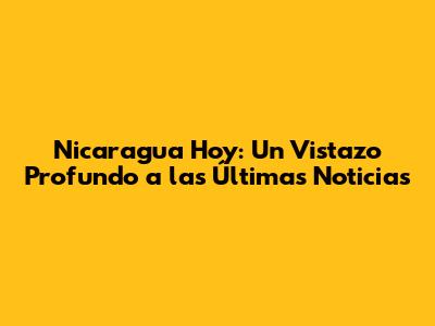 Nicaragua Hoy: Un Vistazo Profundo a las Últimas Noticias