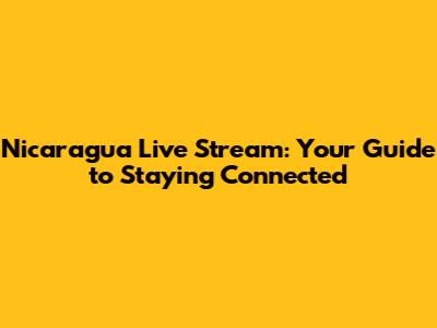 Nicaragua Live Stream: Your Guide to Staying Connected