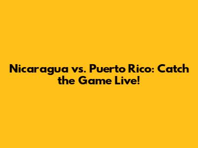 Nicaragua vs. Puerto Rico: Catch the Game Live!