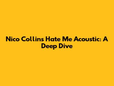 Nico Collins "Hate Me" Acoustic: A Deep Dive