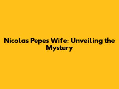 Nicolas Pepe's Wife: Unveiling the Mystery