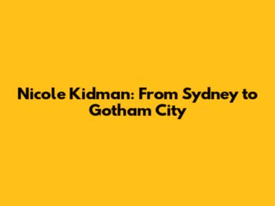 Nicole Kidman: From Sydney to Gotham City
